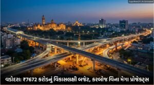 વડોદરાનું ₹7672 કરોડનું વિકાસલક્ષી બજેટ: નાગરિકો પર કરબોજ વિના, ચૂંટણી પૂર્વે શહેરને મળશે મેગા પ્રોજેક્ટ્સ | Vadodara Development Budget