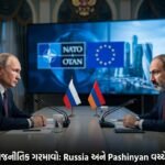 આર્મેનિયામાં geopolitical ગરમાવો: Russia અને Pashinyan વચ્ચે બદલાતા સંબંધો, Western Influence નો વધતો પ્રભાવ